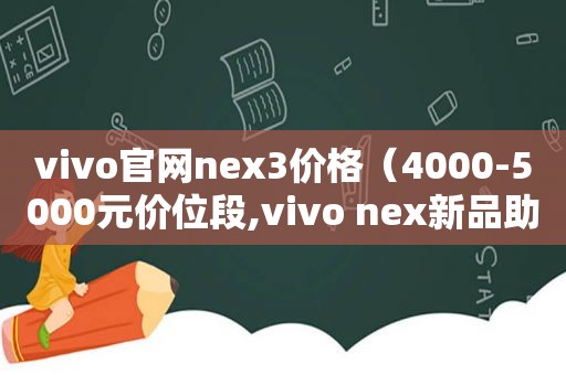 vivo官网nex3价格（4000-5000元价位段,vivo nex新品助）