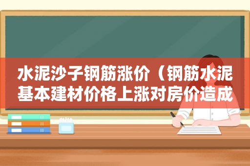 水泥沙子钢筋涨价（钢筋水泥基本建材价格上涨对房价造成的影响）