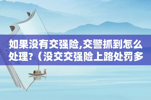 如果没有交强险,交警抓到怎么处理?（没交交强险上路处罚多少钱）