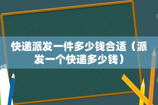 快递派发一件多少钱合适（派发一个快递多少钱）