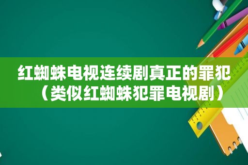 红蜘蛛电视连续剧真正的罪犯（类似红蜘蛛犯罪电视剧）