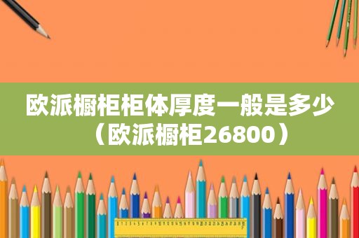 欧派橱柜柜体厚度一般是多少（欧派橱柜26800）