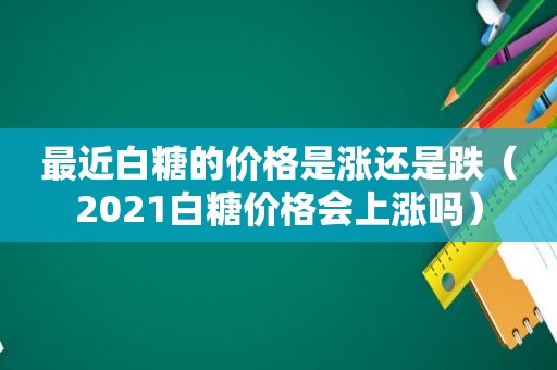 最近白糖的价格是涨还是跌（2021白糖价格会上涨吗）