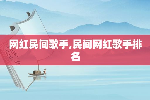 网红民间歌手,民间网红歌手排名