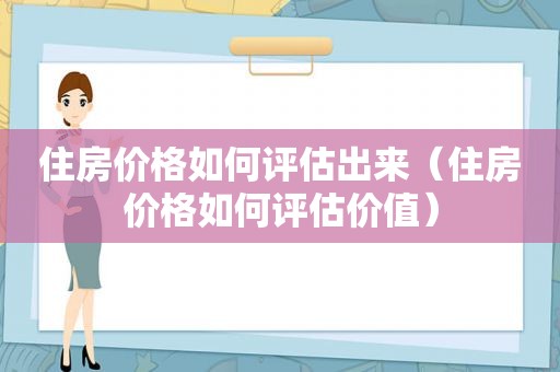 住房价格如何评估出来（住房价格如何评估价值）