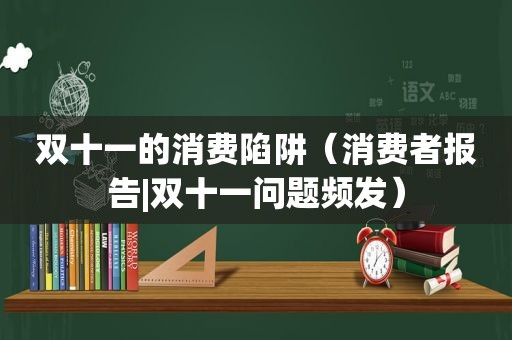 双十一的消费陷阱（消费者报告|双十一问题频发）