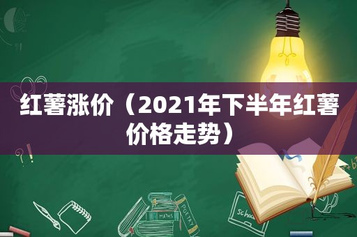 红薯涨价（2021年下半年红薯价格走势）