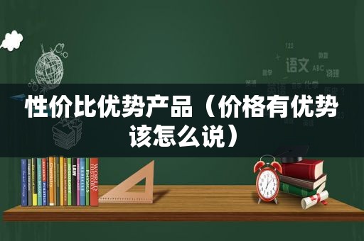 性价比优势产品（价格有优势该怎么说）