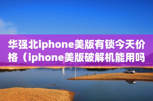 华强北iphone美版有锁今天价格（iphone美版绿色机能用吗）