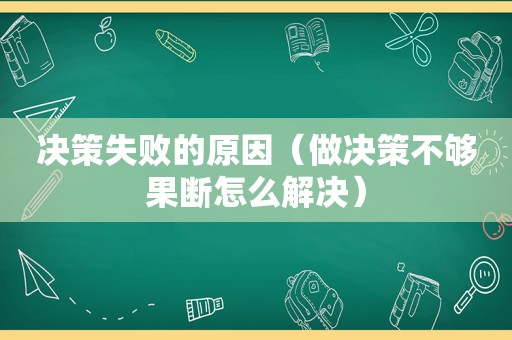 决策失败的原因（做决策不够果断怎么解决）