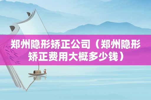 郑州隐形矫正公司（郑州隐形矫正费用大概多少钱）