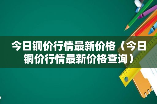 今日铜价行情最新价格（今日铜价行情最新价格查询）