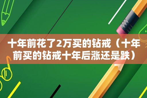 十年前花了2万买的钻戒（十年前买的钻戒十年后涨还是跌）