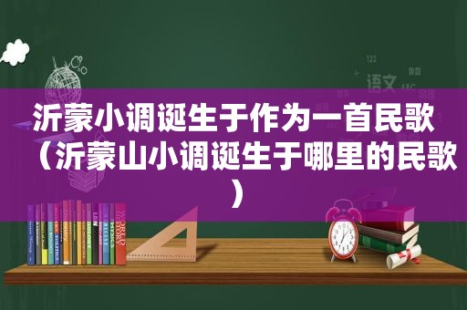 沂蒙小调诞生于作为一首民歌（沂蒙山小调诞生于哪里的民歌）