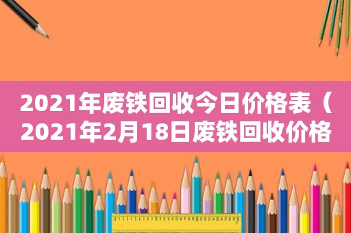 2021年废铁回收今日价格表（2021年2月18日废铁回收价格）