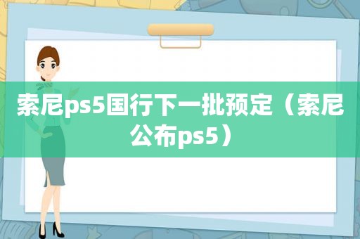 索尼ps5国行下一批预定（索尼公布ps5）