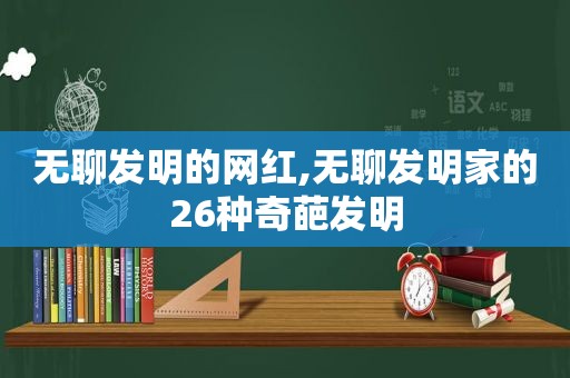 无聊发明的网红,无聊发明家的26种奇葩发明