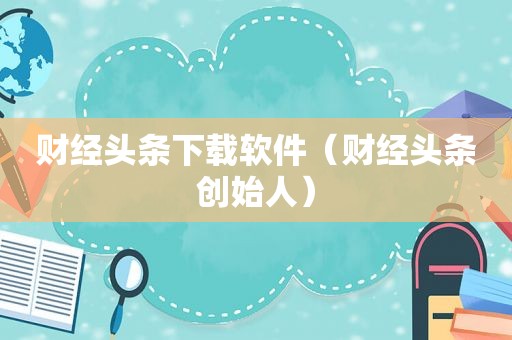 财经头条下载软件（财经头条创始人）