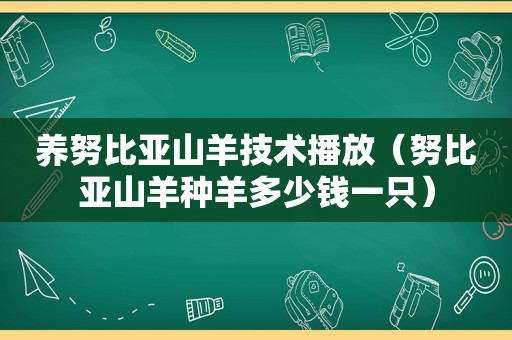 养努比亚山羊技术播放（努比亚山羊种羊多少钱一只）