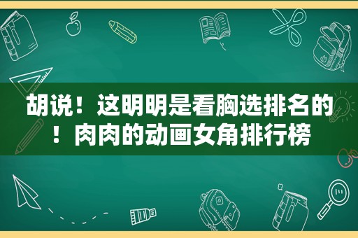 胡说！这明明是看胸选排名的！肉肉的动画女角排行榜