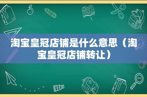 淘宝皇冠店铺是什么意思（淘宝皇冠店铺转让）