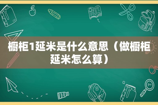 橱柜1延米是什么意思（做橱柜延米怎么算）