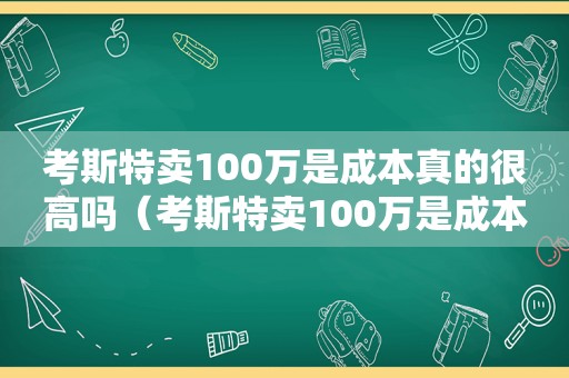 考斯特卖100万是成本真的很高吗（考斯特卖100万是成本真的很高嘛）