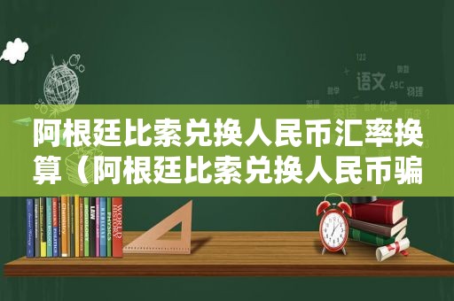 阿根廷比索兑换人民币汇率换算（阿根廷比索兑换人民币骗局）