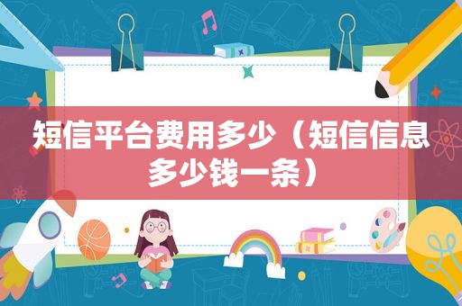 短信平台费用多少（短信信息多少钱一条）