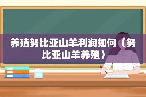 养殖努比亚山羊利润如何（努比亚山羊养殖）