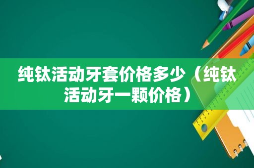 纯钛活动牙套价格多少（纯钛活动牙一颗价格）