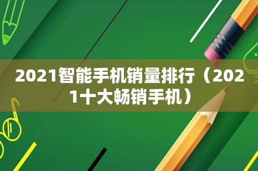 2021智能手机销量排行（2021十大畅销手机）