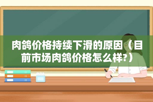 肉鸽价格持续下滑的原因（目前市场肉鸽价格怎么样?）