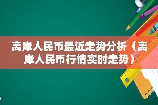 离岸人民币最近走势分析（离岸人民币行情实时走势）