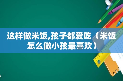 这样做米饭,孩子都爱吃（米饭怎么做小孩最喜欢）