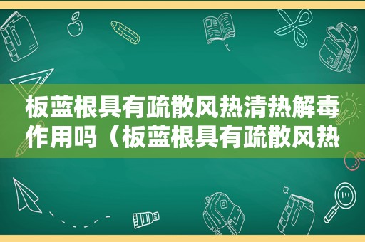 板蓝根具有疏散风热清热解毒作用吗（板蓝根具有疏散风热清热解毒的功效吗）