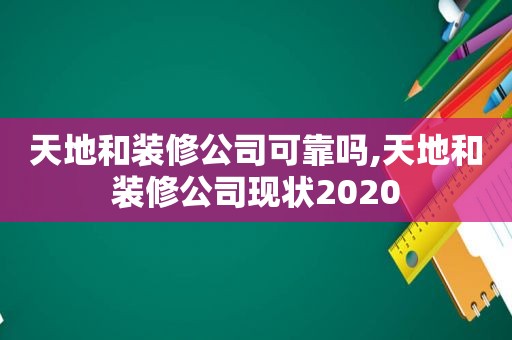 天地和装修公司可靠吗,天地和装修公司现状2020