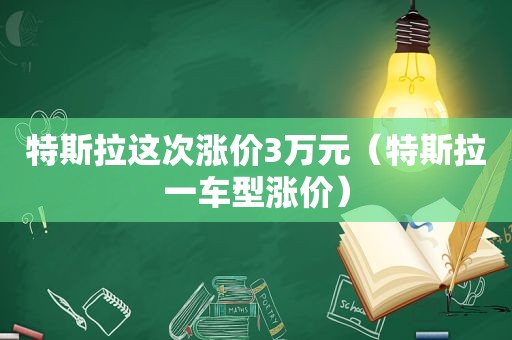 特斯拉这次涨价3万元（特斯拉一车型涨价）