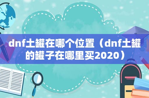 dnf土罐在哪个位置（dnf土罐的罐子在哪里买2020）