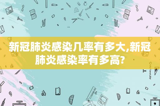 新冠肺炎感染几率有多大,新冠肺炎感染率有多高?