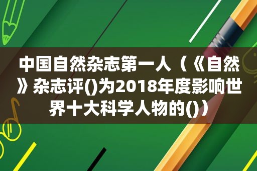 中国自然杂志第一人（《自然》杂志评()为2018年度影响世界十大科学人物的()）