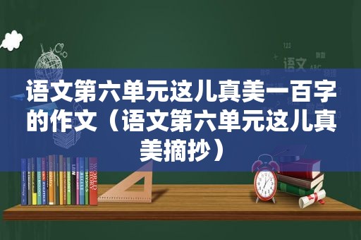 语文第六单元这儿真美一百字的作文（语文第六单元这儿真美摘抄）