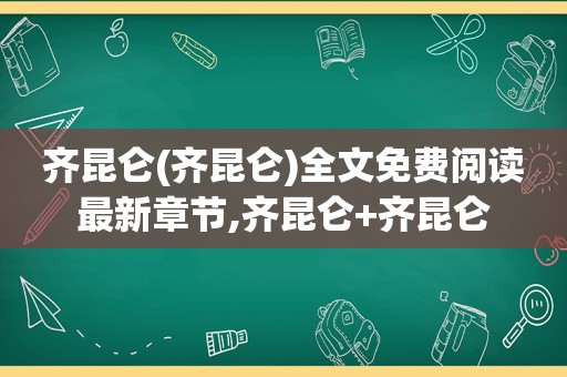 齐昆仑(齐昆仑)全文免费阅读最新章节,齐昆仑+齐昆仑