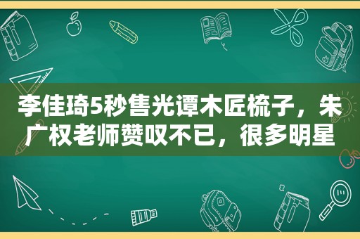 李佳琦5秒售光谭木匠梳子，朱广权老师赞叹不已，很多明星也在用