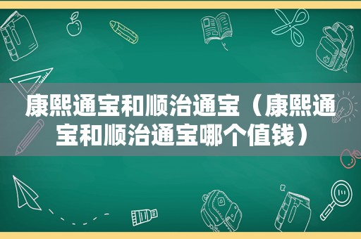 康熙通宝和顺治通宝（康熙通宝和顺治通宝哪个值钱）