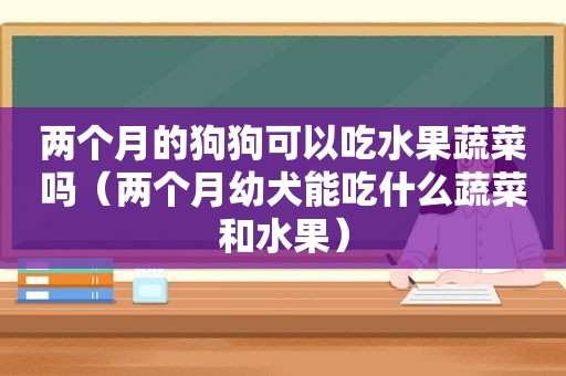 两个月的狗狗可以吃水果蔬菜吗（两个月幼犬能吃什么蔬菜和水果）