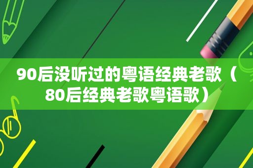 90后没听过的粤语经典老歌（80后经典老歌粤语歌）