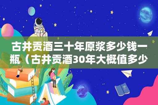 古井贡酒三十年原浆多少钱一瓶（古井贡酒30年大概值多少钱）