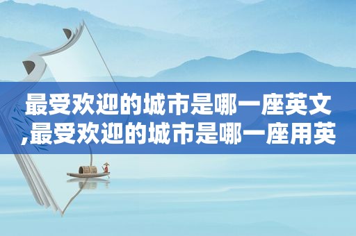 最受欢迎的城市是哪一座英文,最受欢迎的城市是哪一座用英语怎么说