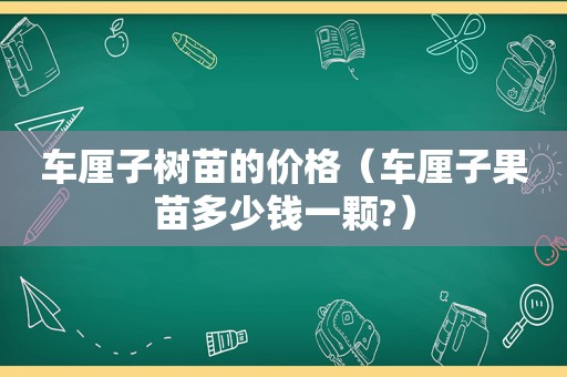 车厘子树苗的价格（车厘子果苗多少钱一颗?）